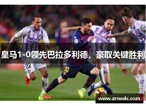 皇马1-0领先巴拉多利德，豪取关键胜利