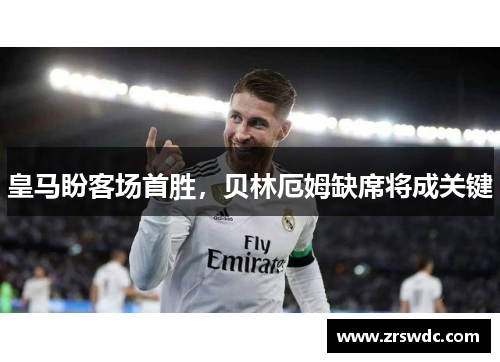 皇马盼客场首胜，贝林厄姆缺席将成关键